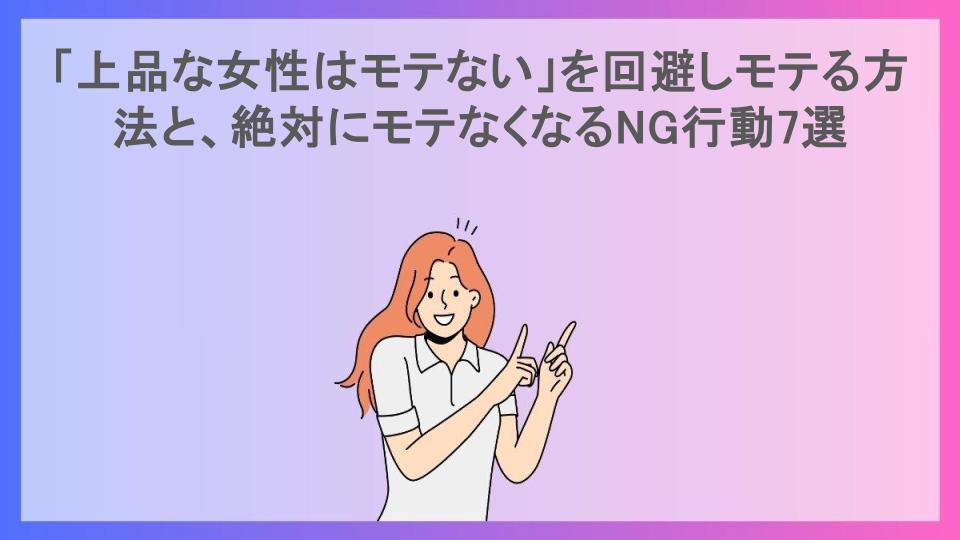 「上品な女性はモテない」を回避しモテる方法と、絶対にモテなくなるNG行動7選